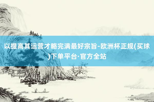 以提高其运营才略完满最好宗旨-欧洲杯正规(买球)下单平台·官方全站