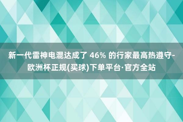 新一代雷神电混达成了 46% 的行家最高热遵守-欧洲杯正规(买球)下单平台·官方全站