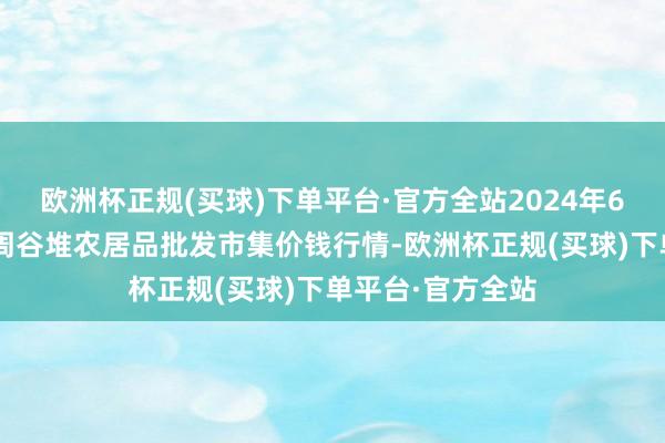 欧洲杯正规(买球)下单平台·官方全站2024年6月1日安徽合肥周谷堆农居品批发市集价钱行情-欧洲杯正规(买球)下单平台·官方全站