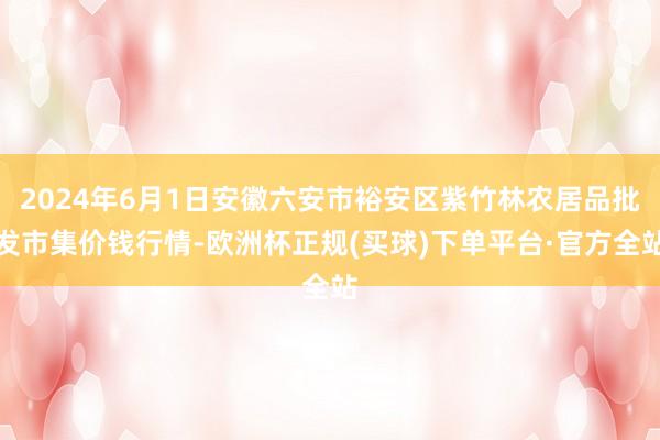 2024年6月1日安徽六安市裕安区紫竹林农居品批发市集价钱行情-欧洲杯正规(买球)下单平台·官方全站