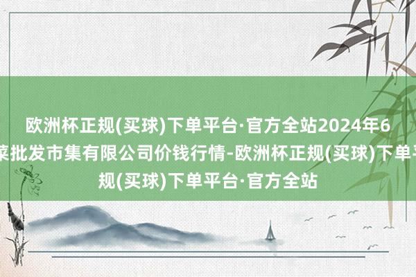 欧洲杯正规(买球)下单平台·官方全站2024年6月1日宁波蔬菜批发市集有限公司价钱行情-欧洲杯正规(买球)下单平台·官方全站