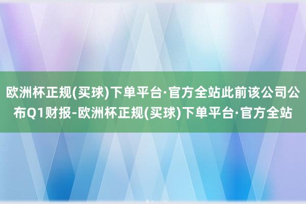 欧洲杯正规(买球)下单平台·官方全站此前该公司公布Q1财报-欧洲杯正规(买球)下单平台·官方全站