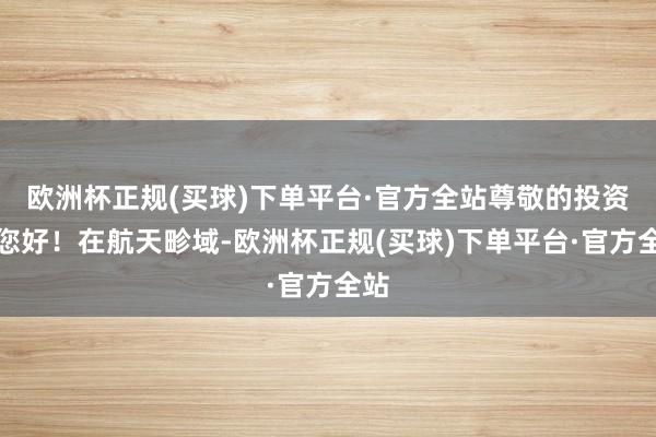 欧洲杯正规(买球)下单平台·官方全站尊敬的投资者您好！在航天畛域-欧洲杯正规(买球)下单平台·官方全站