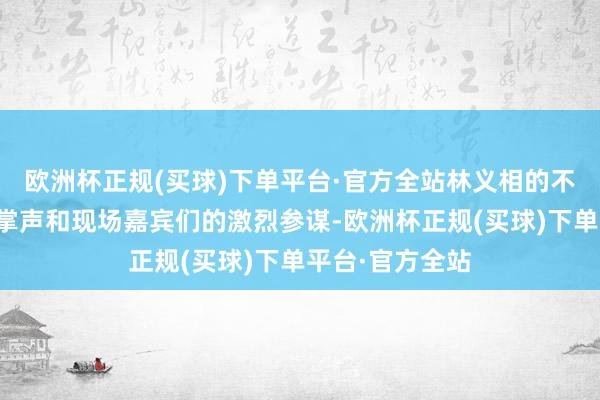 欧洲杯正规(买球)下单平台·官方全站林义相的不雅点常常引发掌声和现场嘉宾们的激烈参谋-欧洲杯正规(买球)下单平台·官方全站