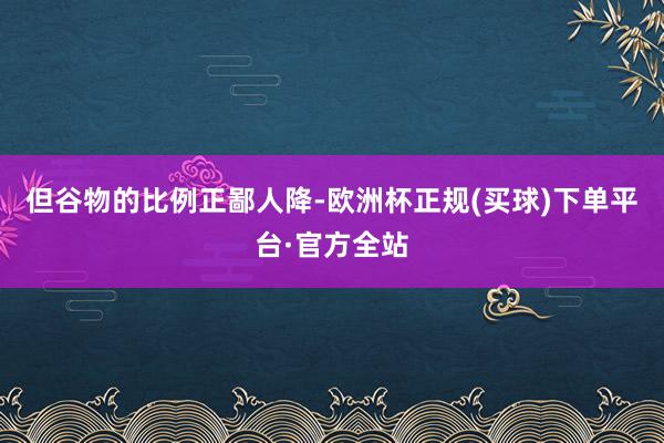 但谷物的比例正鄙人降-欧洲杯正规(买球)下单平台·官方全站