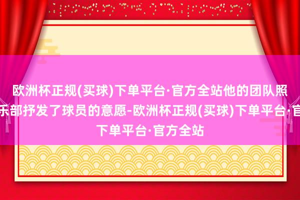 欧洲杯正规(买球)下单平台·官方全站他的团队照旧对俱乐部抒发了球员的意愿-欧洲杯正规(买球)下单平台·官方全站