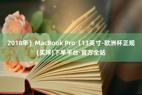 2018年）MacBook Pro（13英寸-欧洲杯正规(买球)下单平台·官方全站