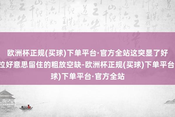 欧洲杯正规(买球)下单平台·官方全站这突显了好意思国在拉好意思留住的粗放空缺-欧洲杯正规(买球)下单平台·官方全站