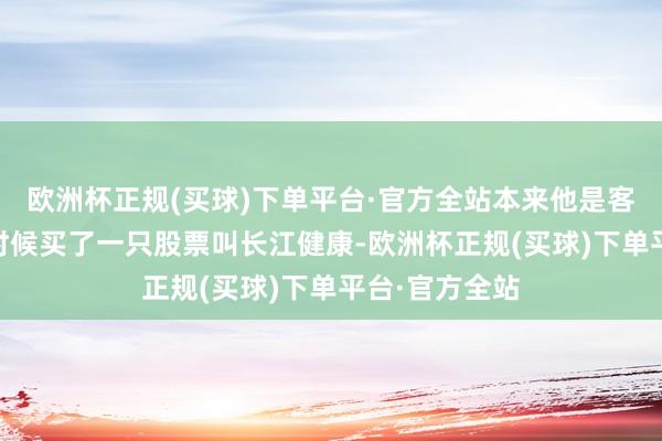 欧洲杯正规(买球)下单平台·官方全站本来他是客岁11月底的时候买了一只股票叫长江健康-欧洲杯正规(买球)下单平台·官方全站