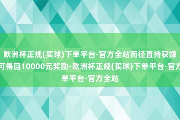 欧洲杯正规(买球)下单平台·官方全站而径直持获嫌犯者可得回10000元奖励-欧洲杯正规(买球)下单平台·官方全站