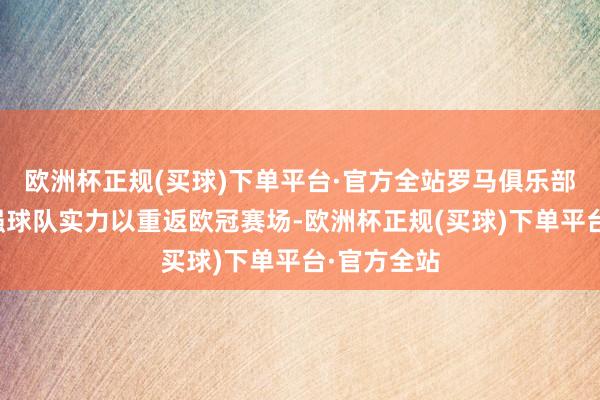 欧洲杯正规(买球)下单平台·官方全站罗马俱乐部正臆想加强球队实力以重返欧冠赛场-欧洲杯正规(买球)下单平台·官方全站