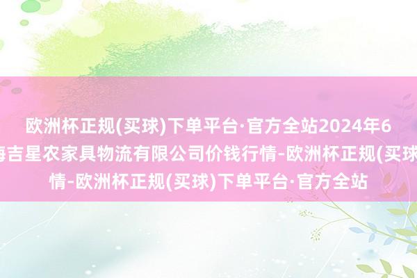 欧洲杯正规(买球)下单平台·官方全站2024年6月17日天津韩家墅海吉星农家具物流有限公司价钱行情-欧洲杯正规(买球)下单平台·官方全站