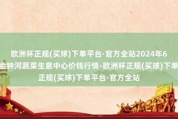 欧洲杯正规(买球)下单平台·官方全站2024年6月17日天津市金钟河蔬菜生意中心价钱行情-欧洲杯正规(买球)下单平台·官方全站