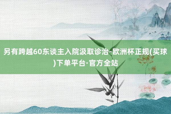 另有跨越60东谈主入院汲取诊治-欧洲杯正规(买球)下单平台·官方全站