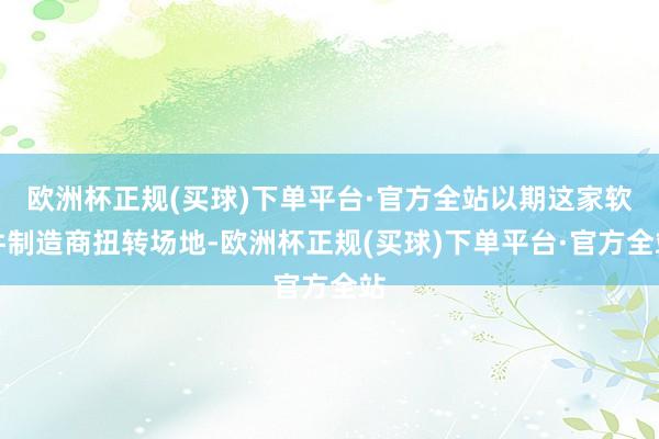 欧洲杯正规(买球)下单平台·官方全站以期这家软件制造商扭转场地-欧洲杯正规(买球)下单平台·官方全站