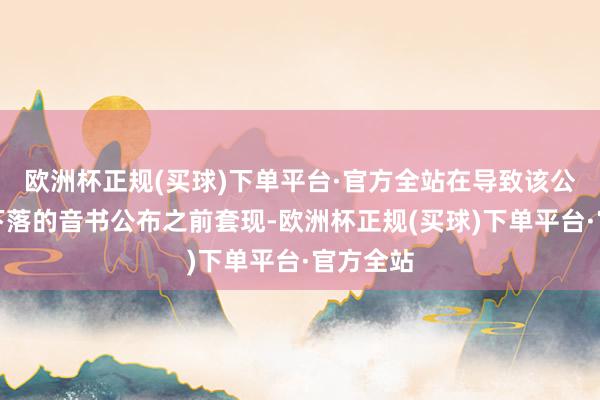 欧洲杯正规(买球)下单平台·官方全站在导致该公司股价下落的音书公布之前套现-欧洲杯正规(买球)下单平台·官方全站