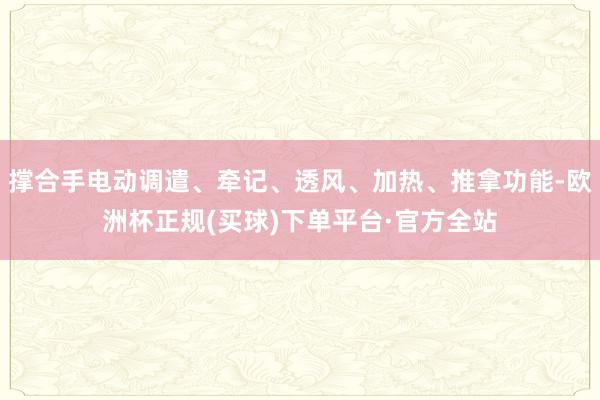 撑合手电动调遣、牵记、透风、加热、推拿功能-欧洲杯正规(买球)下单平台·官方全站