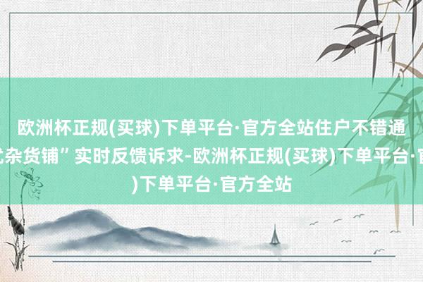 欧洲杯正规(买球)下单平台·官方全站住户不错通过“解忧杂货铺”实时反馈诉求-欧洲杯正规(买球)下单平台·官方全站