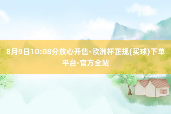 8月9日10:08分放心开售-欧洲杯正规(买球)下单平台·官方全站