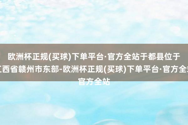 欧洲杯正规(买球)下单平台·官方全站于都县位于江西省赣州市东部-欧洲杯正规(买球)下单平台·官方全站