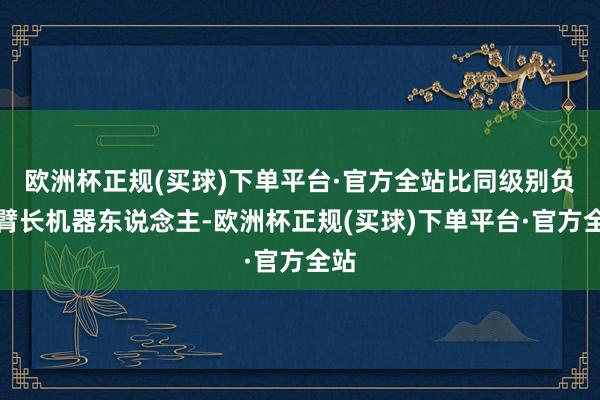 欧洲杯正规(买球)下单平台·官方全站比同级别负载臂长机器东说念主-欧洲杯正规(买球)下单平台·官方全站