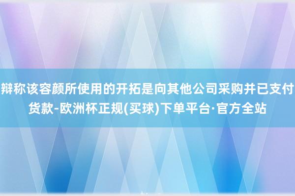 辩称该容颜所使用的开拓是向其他公司采购并已支付货款-欧洲杯正规(买球)下单平台·官方全站