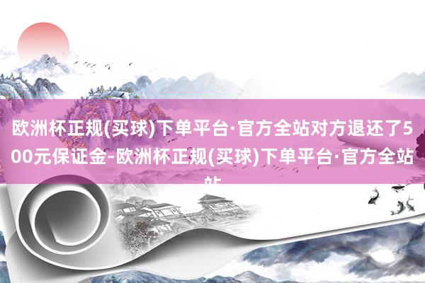 欧洲杯正规(买球)下单平台·官方全站对方退还了500元保证金-欧洲杯正规(买球)下单平台·官方全站