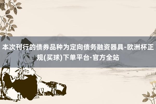 本次刊行的债券品种为定向债务融资器具-欧洲杯正规(买球)下单平台·官方全站