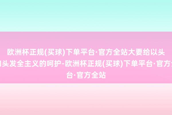 欧洲杯正规(买球)下单平台·官方全站大要给以头皮和头发全主义的呵护-欧洲杯正规(买球)下单平台·官方全站