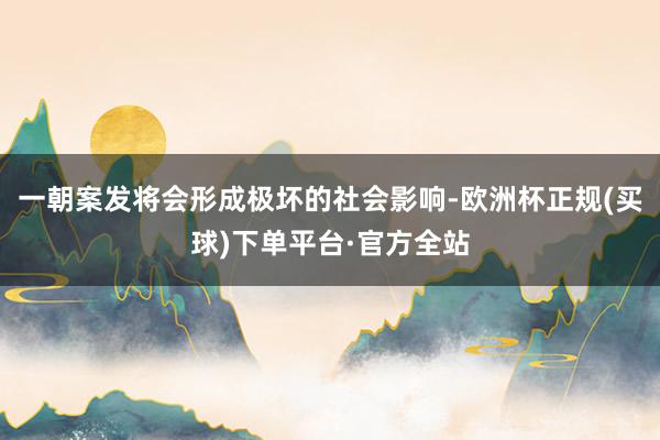 一朝案发将会形成极坏的社会影响-欧洲杯正规(买球)下单平台·官方全站