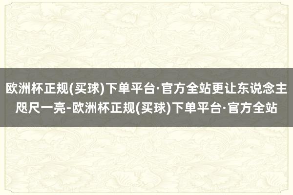 欧洲杯正规(买球)下单平台·官方全站更让东说念主咫尺一亮-欧洲杯正规(买球)下单平台·官方全站