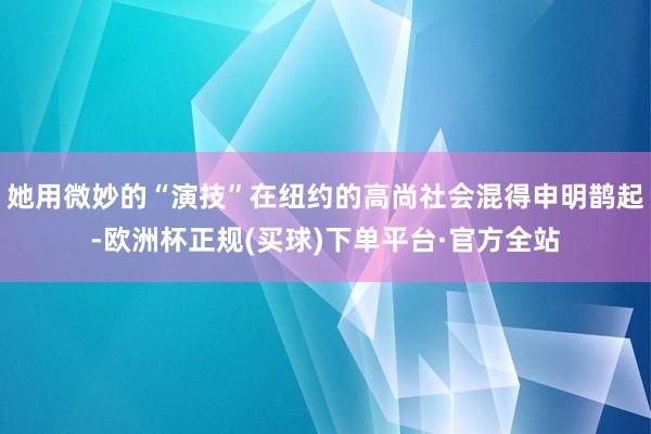 她用微妙的“演技”在纽约的高尚社会混得申明鹊起-欧洲杯正规(买球)下单平台·官方全站