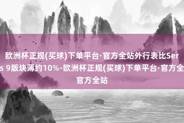 欧洲杯正规(买球)下单平台·官方全站　　外行表比Series 9版块薄约10%-欧洲杯正规(买球)下单平台·官方全站