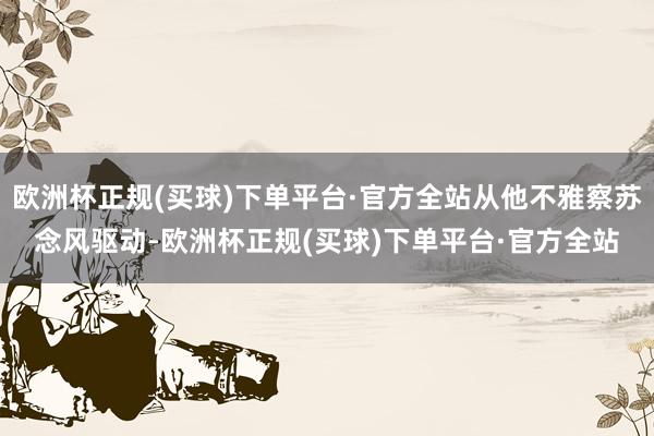 欧洲杯正规(买球)下单平台·官方全站从他不雅察苏念风驱动-欧洲杯正规(买球)下单平台·官方全站