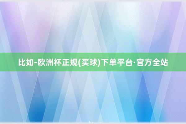 比如-欧洲杯正规(买球)下单平台·官方全站