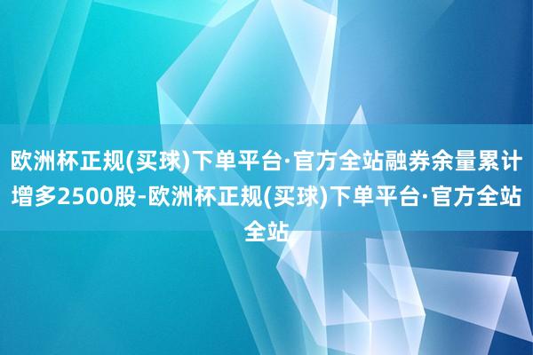 欧洲杯正规(买球)下单平台·官方全站融券余量累计增多2500股-欧洲杯正规(买球)下单平台·官方全站