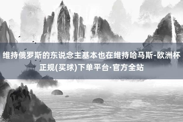 维持俄罗斯的东说念主基本也在维持哈马斯-欧洲杯正规(买球)下单平台·官方全站