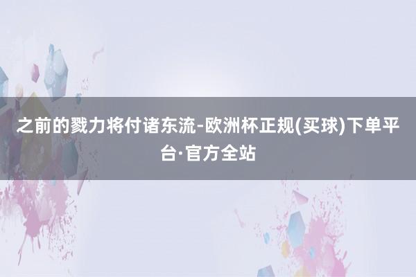 之前的戮力将付诸东流-欧洲杯正规(买球)下单平台·官方全站