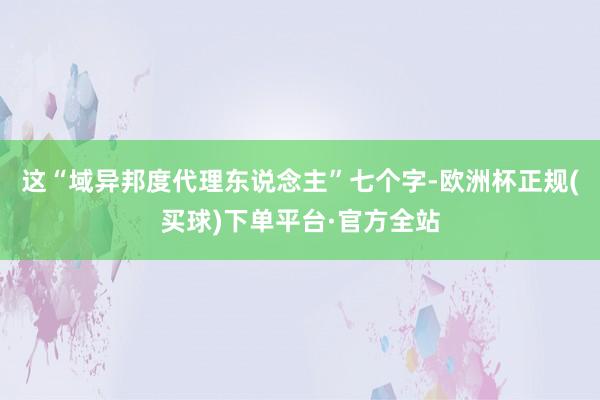 这“域异邦度代理东说念主”七个字-欧洲杯正规(买球)下单平台·官方全站