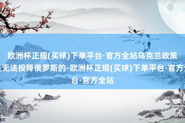 欧洲杯正规(买球)下单平台·官方全站乌克兰政策上是无法投降俄罗斯的-欧洲杯正规(买球)下单平台·官方全站