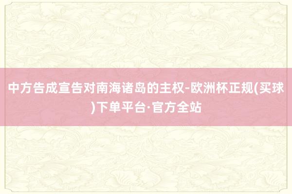 中方告成宣告对南海诸岛的主权-欧洲杯正规(买球)下单平台·官方全站