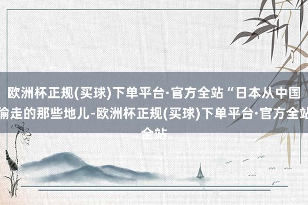 欧洲杯正规(买球)下单平台·官方全站“日本从中国偷走的那些地儿-欧洲杯正规(买球)下单平台·官方全站