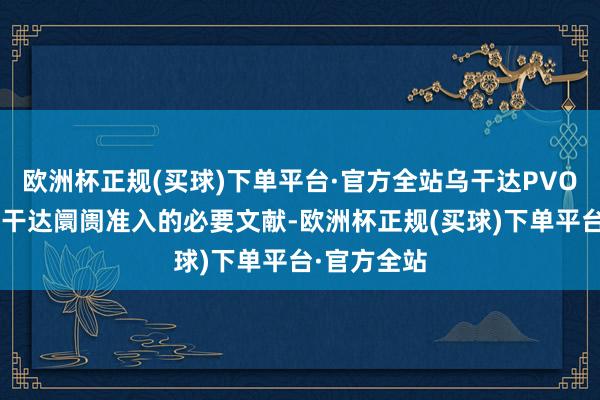 欧洲杯正规(买球)下单平台·官方全站乌干达PVOC文凭是乌干达阛阓准入的必要文献-欧洲杯正规(买球)下单平台·官方全站