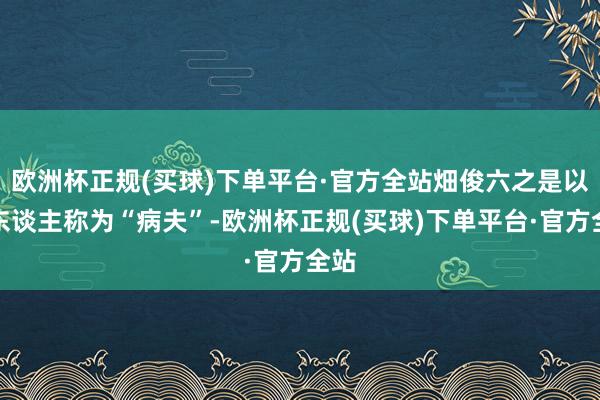 欧洲杯正规(买球)下单平台·官方全站畑俊六之是以被东谈主称为“病夫”-欧洲杯正规(买球)下单平台·官方全站