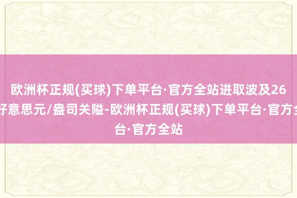 欧洲杯正规(买球)下单平台·官方全站进取波及2600好意思元/盎司关隘-欧洲杯正规(买球)下单平台·官方全站