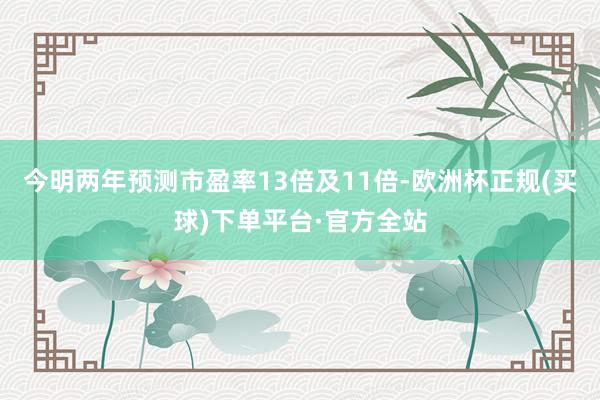 今明两年预测市盈率13倍及11倍-欧洲杯正规(买球)下单平台·官方全站