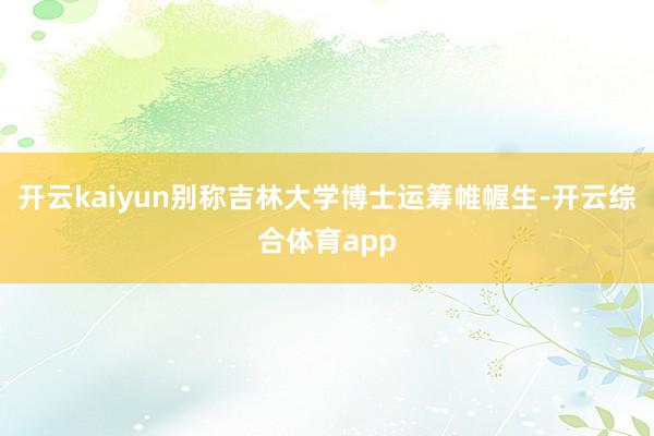 开云kaiyun别称吉林大学博士运筹帷幄生-开云综合体育app