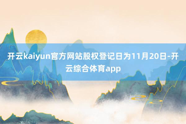 开云kaiyun官方网站股权登记日为11月20日-开云综合体育app