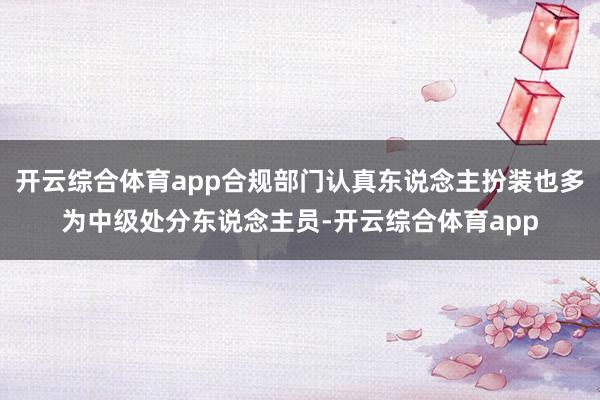 开云综合体育app合规部门认真东说念主扮装也多为中级处分东说念主员-开云综合体育app