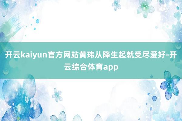 开云kaiyun官方网站黄玮从降生起就受尽爱好-开云综合体育app